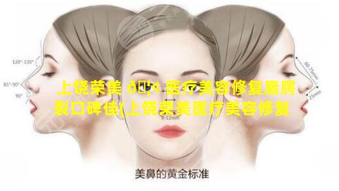 上饶荣美 🦢 医疗美容修复唇腭裂口碑佳(上饶荣美医疗美容修复唇腭裂口碑佳吗)